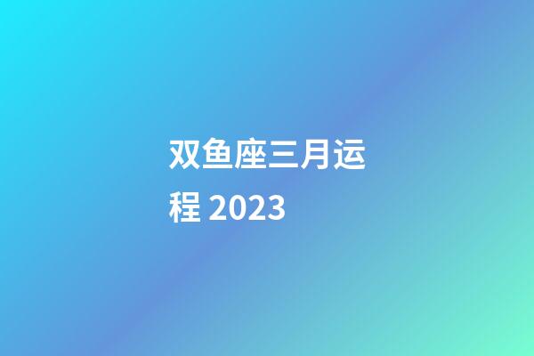 双鱼座三月运程 2023-第1张-星座运势-玄机派